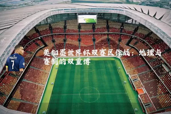 美加墨世界杯双赛区作战:地理与赛制的双重博弈