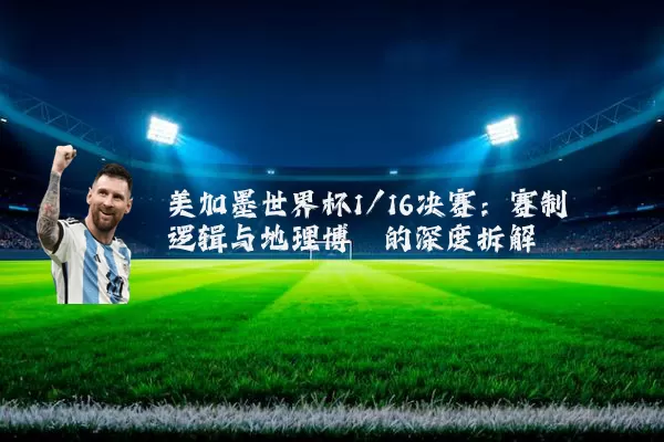 美加墨世界杯1/16决赛:赛制逻辑与地理博弈的深度拆解