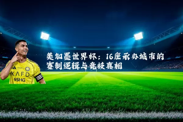 美加墨世界杯:16座承办城市的赛制逻辑与竞技真相