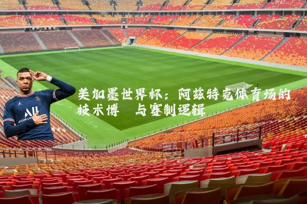 美加墨世界杯:阿兹特克体育场的技术博弈与赛制逻辑