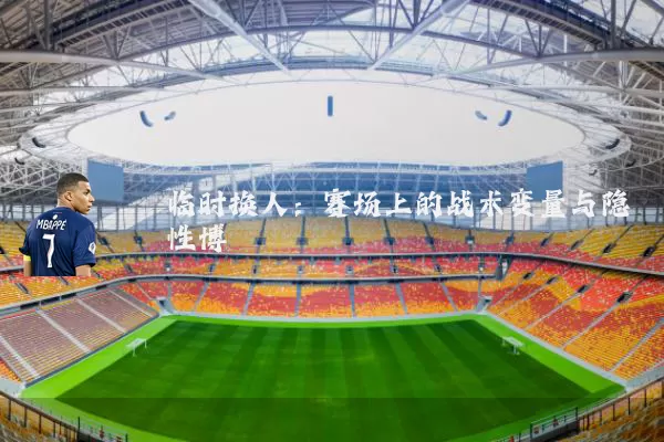 临时换人:赛场上的战术变量与隐性博弈