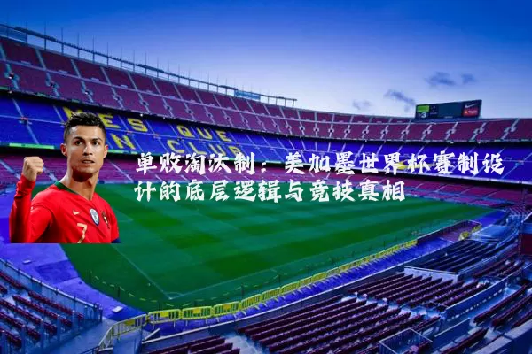 单败淘汰制：美加墨世界杯赛制设计的底层逻辑与竞技真相