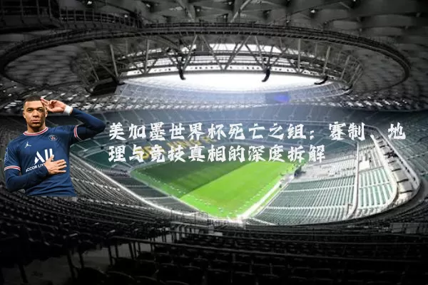 美加墨世界杯死亡之组:赛制、地理与竞技真相的深度拆解