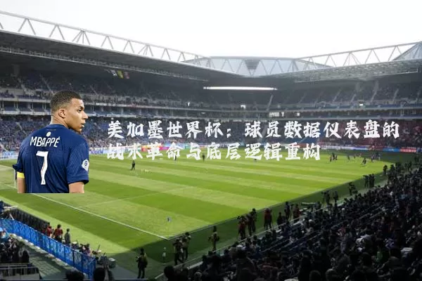 美加墨世界杯：球员数据仪表盘的战术革命与底层逻辑重构