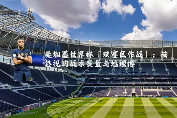 美加墨世界杯「双赛区作战」:被忽视的战术变量与地理博弈