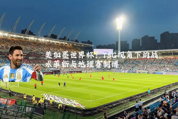 美加墨世界杯:TSG视角下的战术革新与地理赛制博弈