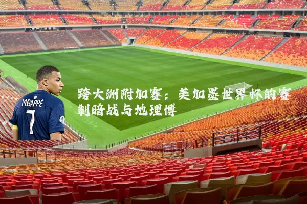 跨大洲附加赛:美加墨世界杯的赛制暗战与地理博弈