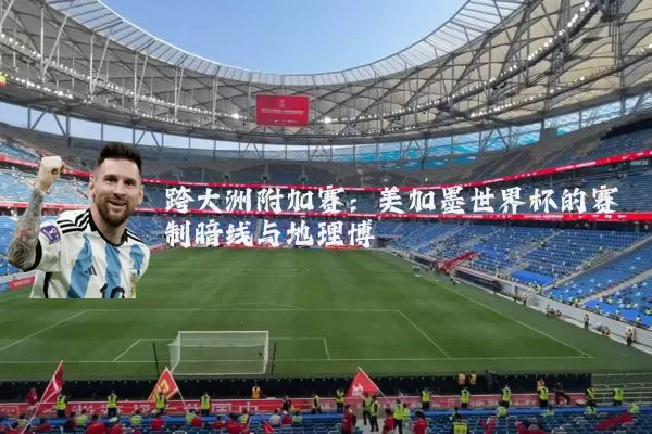 跨大洲附加赛:美加墨世界杯的赛制暗线与地理博弈