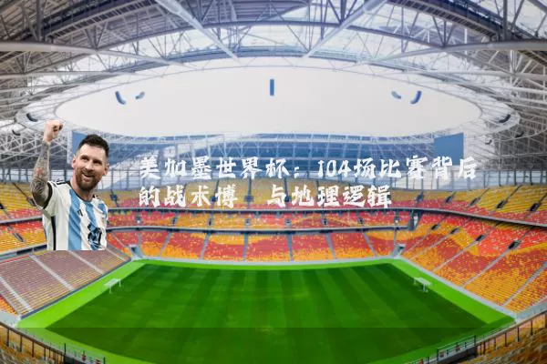 美加墨世界杯：104场比赛背后的战术博弈与地理逻辑