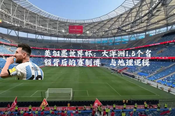 美加墨世界杯:大洋洲1.5个名额背后的赛制博弈与地理逻辑