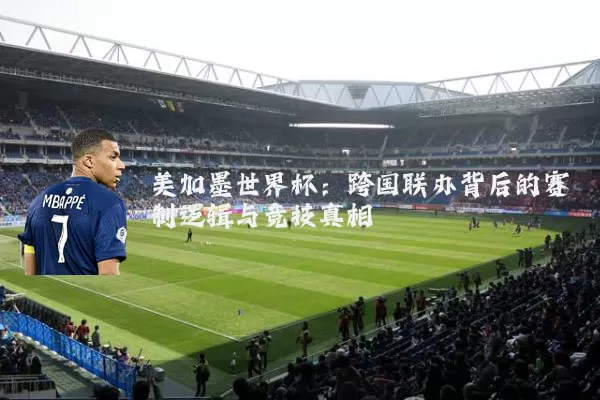 美加墨世界杯:跨国联办背后的赛制逻辑与竞技真相