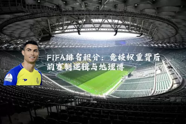 FIFA排名积分:竞技权重背后的赛制逻辑与地理博弈