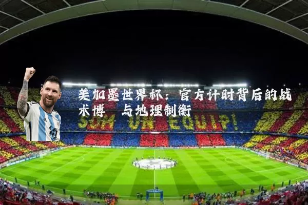 美加墨世界杯:官方计时背后的战术博弈与地理制衡