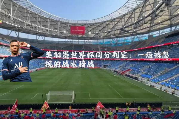 美加墨世界杯同分判定:一场被忽视的战术暗战