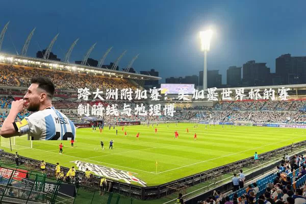 跨大洲附加赛:美加墨世界杯的赛制暗线与地理博弈