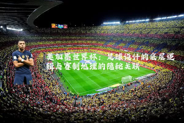 美加墨世界杯：足球设计的底层逻辑与赛制地理的隐秘关联