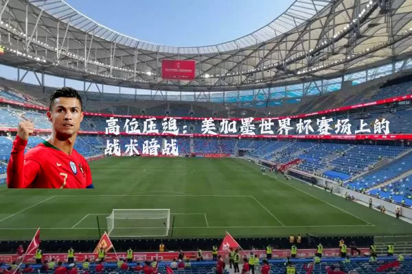 高位压迫：美加墨世界杯赛场上的战术暗战