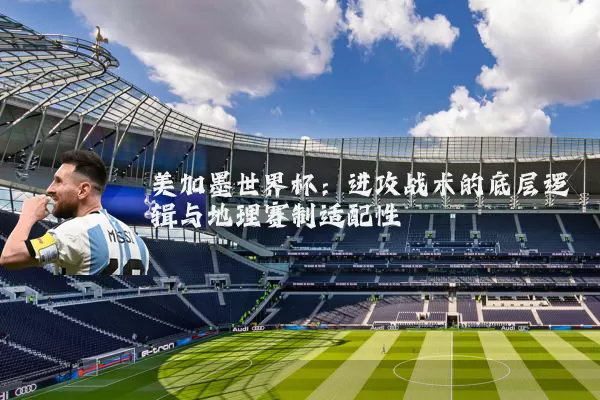 美加墨世界杯:进攻战术的底层逻辑与地理赛制适配性