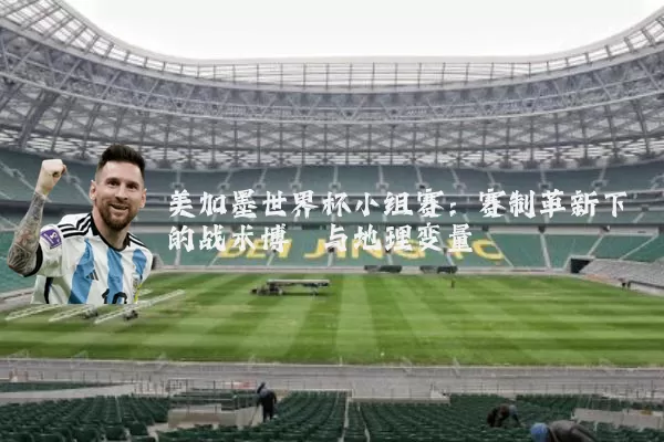 美加墨世界杯小组赛:赛制革新下的战术博弈与地理变量