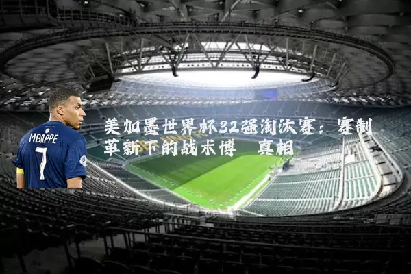 美加墨世界杯32强淘汰赛：赛制革新下的战术博弈真相