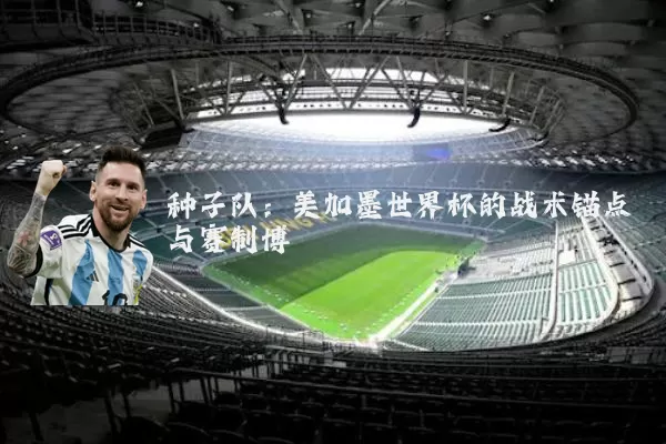 种子队:美加墨世界杯的战术锚点与赛制博弈