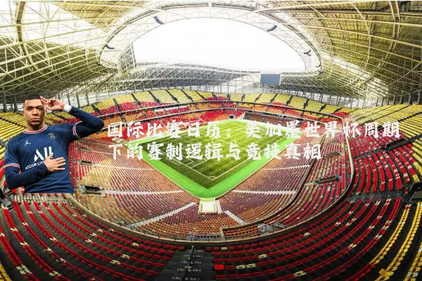 国际比赛日历:美加墨世界杯周期下的赛制逻辑与竞技真相