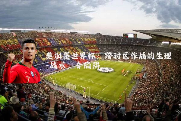 美加墨世界杯:跨时区作战的生理-战术耦合陷阱