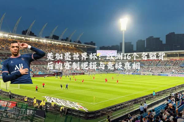 美加墨世界杯:欧洲16个名额背后的赛制逻辑与竞技真相