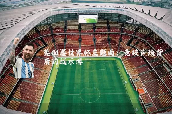 美加墨世界杯主题曲:竞技声场背后的战术博弈