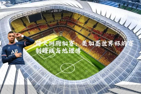跨大洲附加赛:美加墨世界杯的赛制暗线与地理博弈