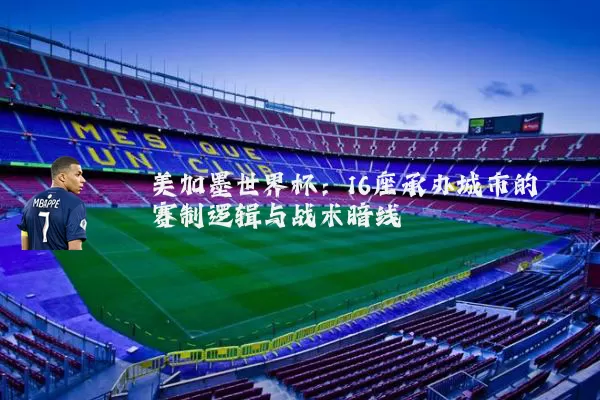 美加墨世界杯:16座承办城市的赛制逻辑与战术暗线