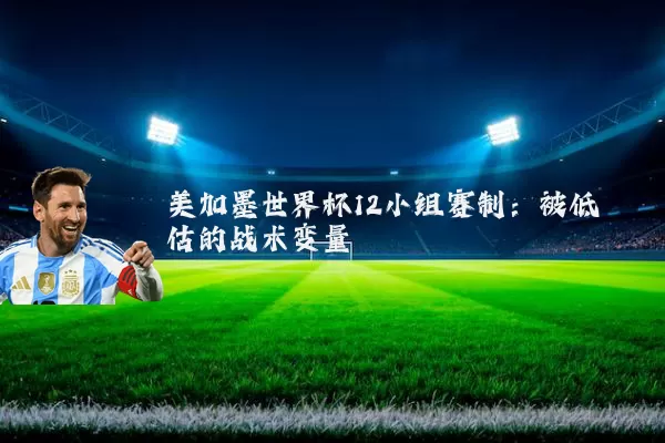 美加墨世界杯12小组赛制:被低估的战术变量