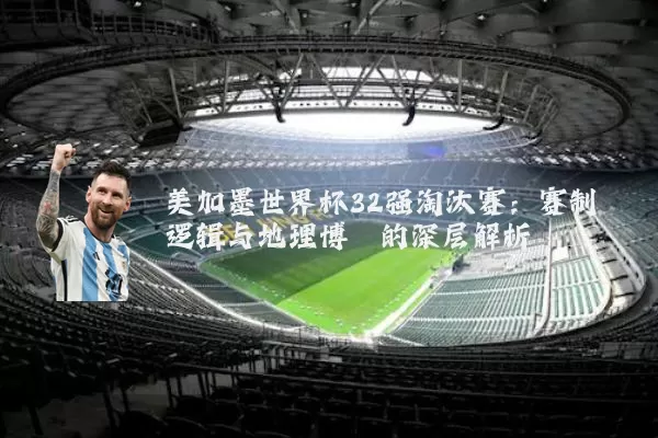 美加墨世界杯32强淘汰赛：赛制逻辑与地理博弈的深层解析
